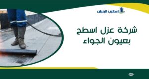 شركة عزل اسطح بعيون الجواء